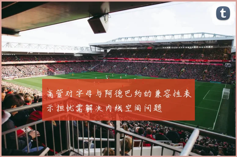 高管对字母与阿德巴约的兼容性表示担忧需解决内线空间问题
