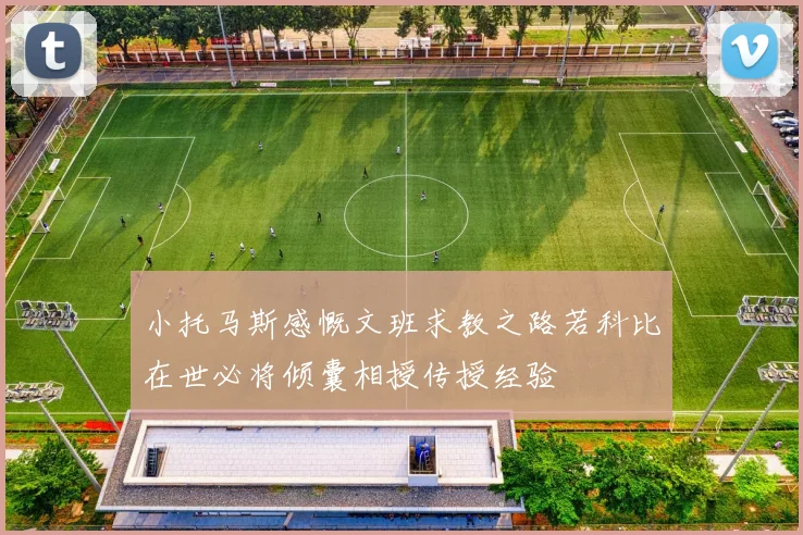 小托马斯感慨文班求教之路若科比在世必将倾囊相授传授经验