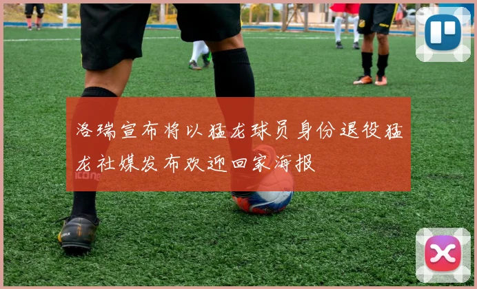 洛瑞宣布将以猛龙球员身份退役猛龙社媒发布欢迎回家海报