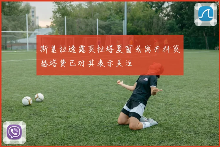斯基拉透露莫拉塔夏窗或离开科莫赫塔费已对其表示关注