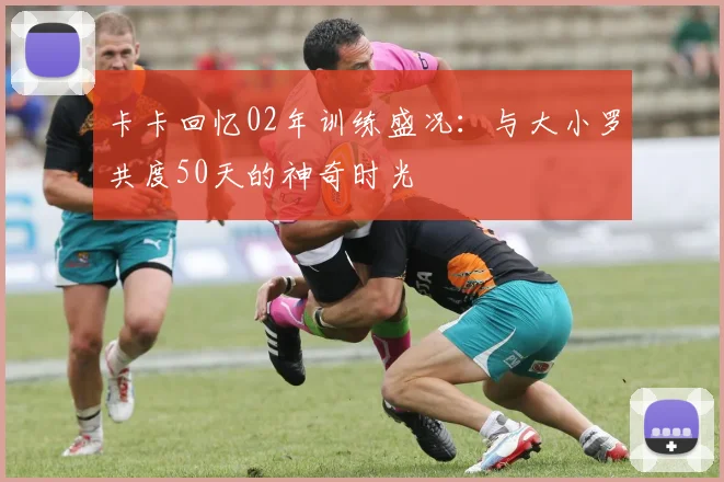 卡卡回忆02年训练盛况：与大小罗共度50天的神奇时光