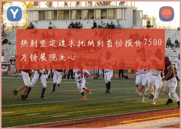 热刺坚定追求托纳利首份报价7500万镑展现决心