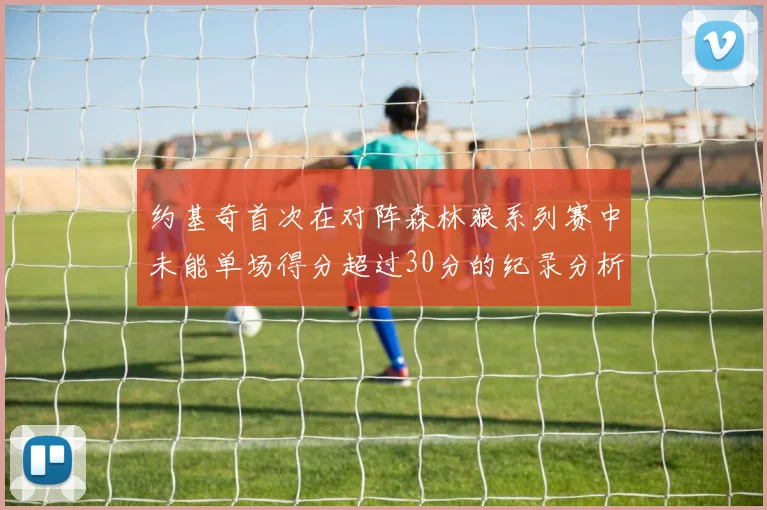 约基奇首次在对阵森林狼系列赛中未能单场得分超过30分的纪录分析
