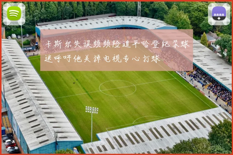 卡斯尔失误频频险追平哈登纪录球迷呼吁他关掉电视专心打球