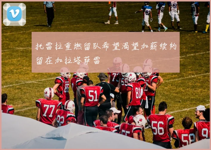 托雷拉重燃留队希望渴望加薪续约留在加拉塔萨雷