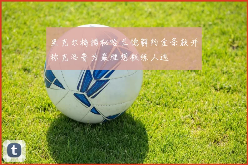 里克尔梅揭秘哈兰德解约金条款并称克洛普为最理想教练人选