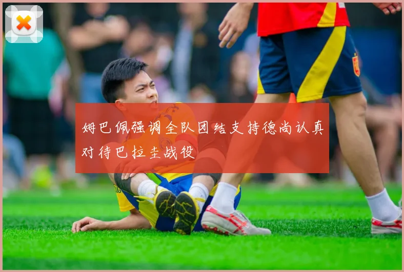 姆巴佩强调全队团结支持德尚认真对待巴拉圭战役