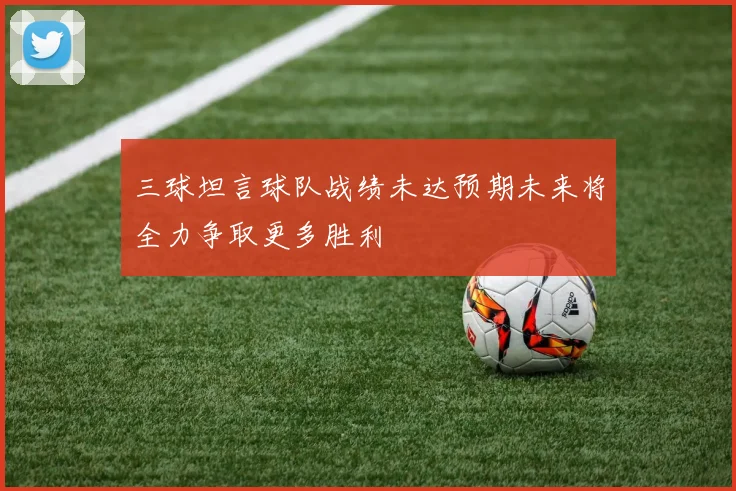 三球坦言球队战绩未达预期未来将全力争取更多胜利